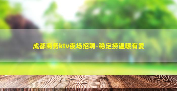 成都商务ktv夜场招聘-稳定捞温暖有爱