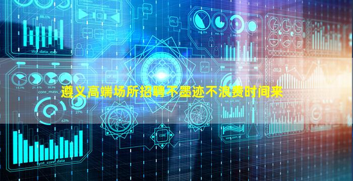 遵义高端场所招聘不墨迹不浪费时间来